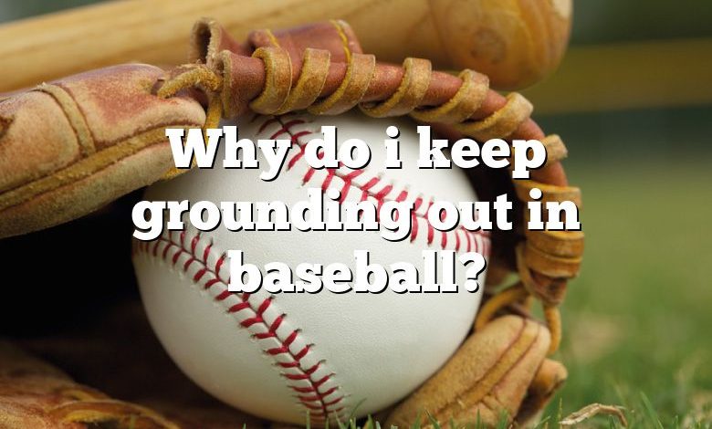 Why do i keep grounding out in baseball?