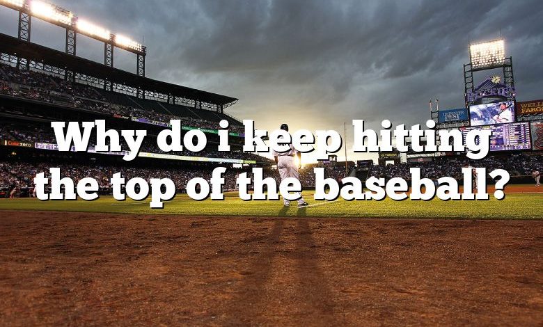Why do i keep hitting the top of the baseball?