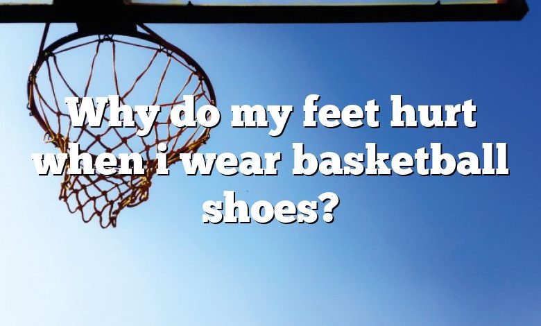 Why do my feet hurt when i wear basketball shoes?