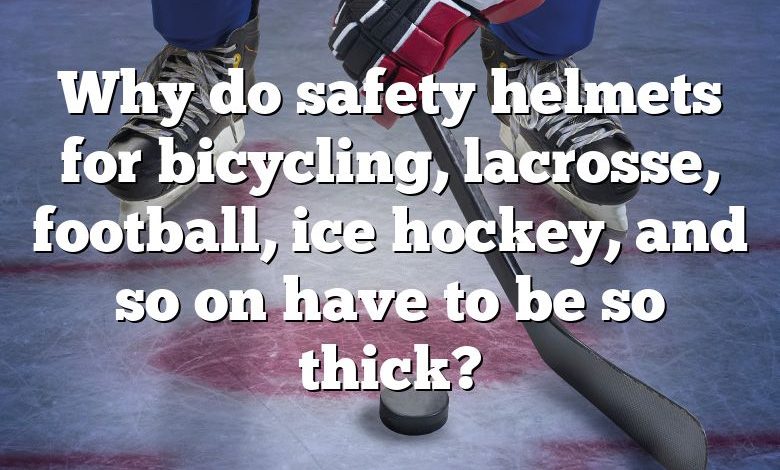 Why do safety helmets for bicycling, lacrosse, football, ice hockey, and so on have to be so thick?