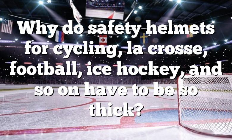 Why do safety helmets for cycling, la crosse, football, ice hockey, and so on have to be so thick?