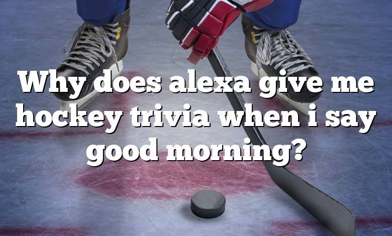 Why does alexa give me hockey trivia when i say good morning?