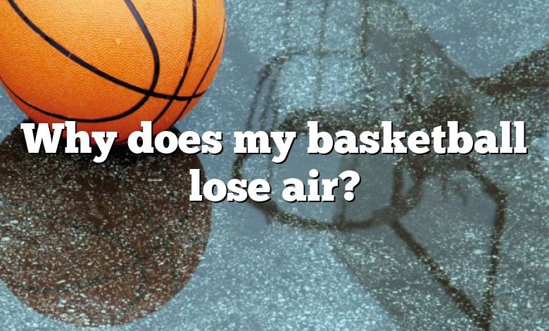 Why does my basketball lose air?