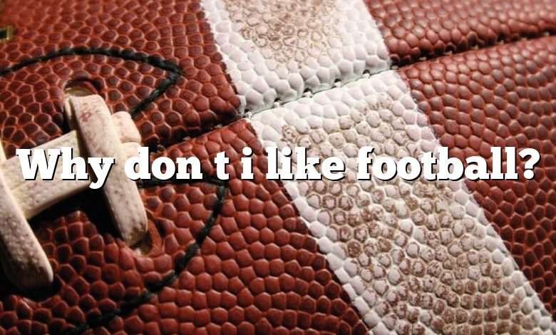 Why don t i like football?