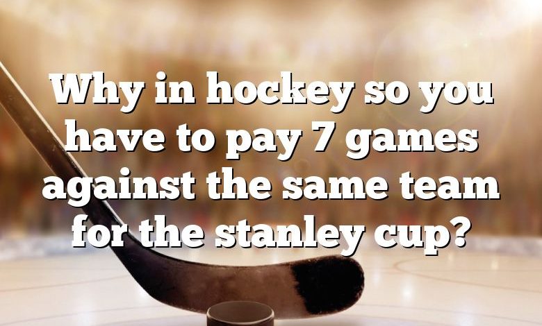 Why in hockey so you have to pay 7 games against the same team for the stanley cup?
