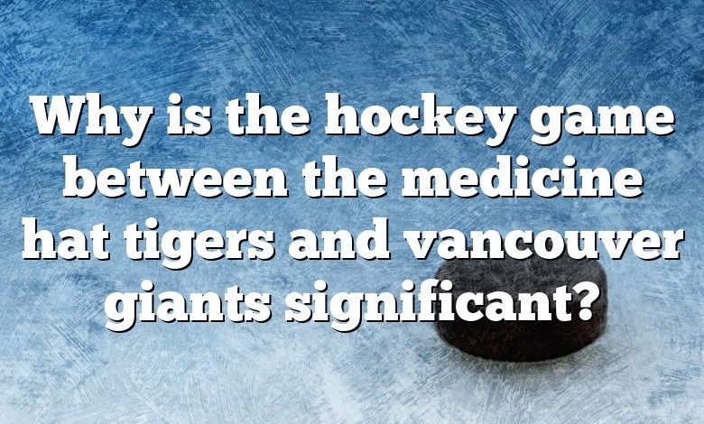 Why is the hockey game between the medicine hat tigers and vancouver giants significant?