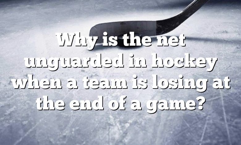 Why is the net unguarded in hockey when a team is losing at the end of a game?