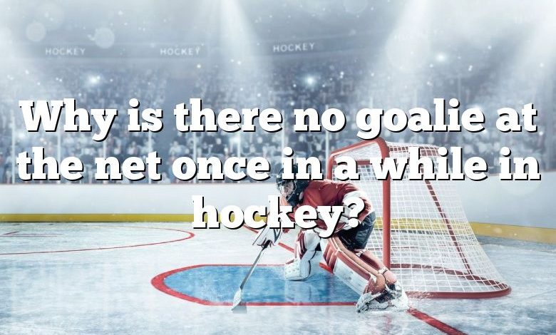 Why is there no goalie at the net once in a while in hockey?