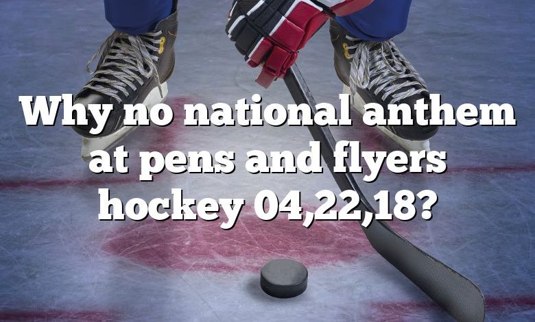Why no national anthem at pens and flyers hockey 04,22,18?