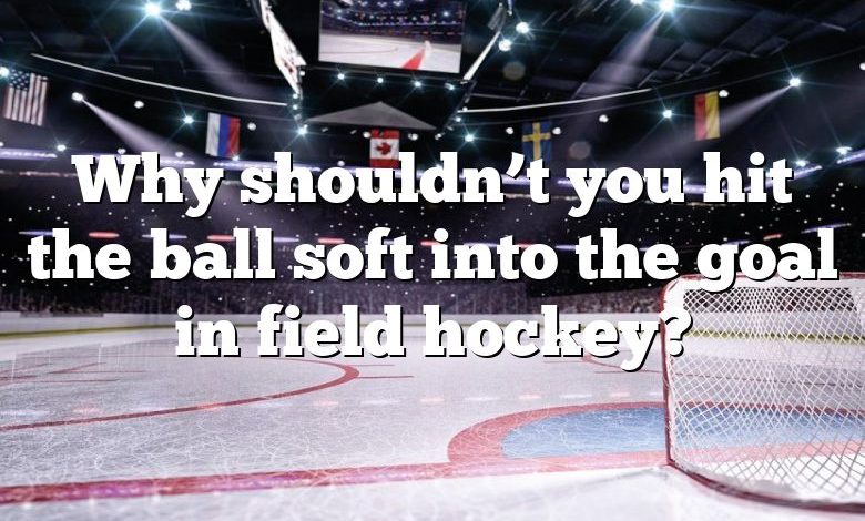 Why shouldn’t you hit the ball soft into the goal in field hockey?