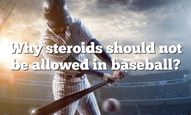 Why steroids should not be allowed in baseball?