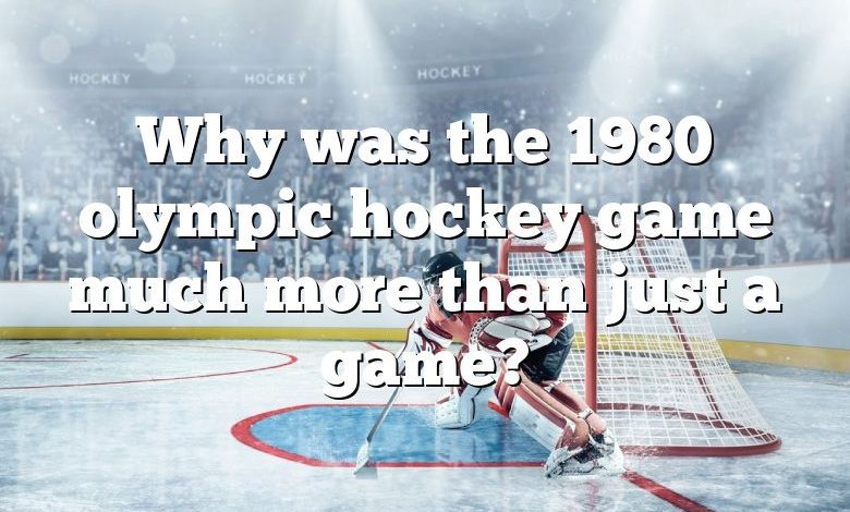 Why was the 1980 olympic hockey game much more than just a game?