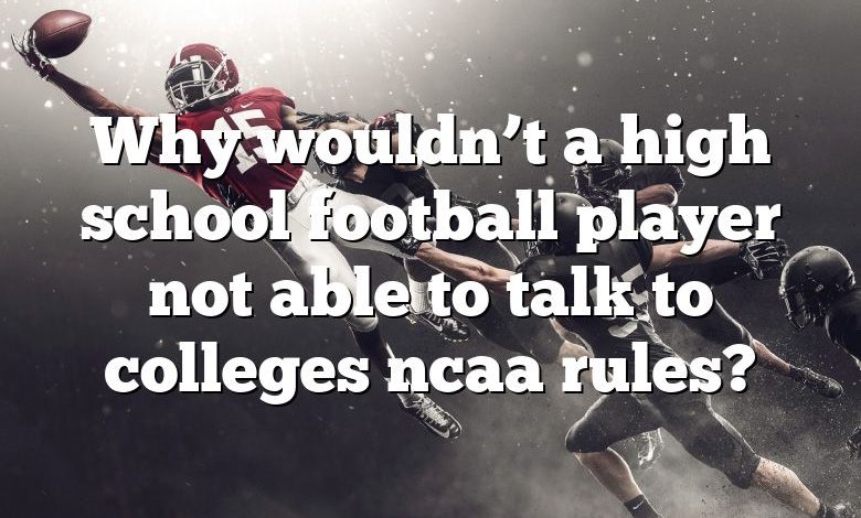 Why wouldn’t a high school football player not able to talk to colleges ncaa rules?