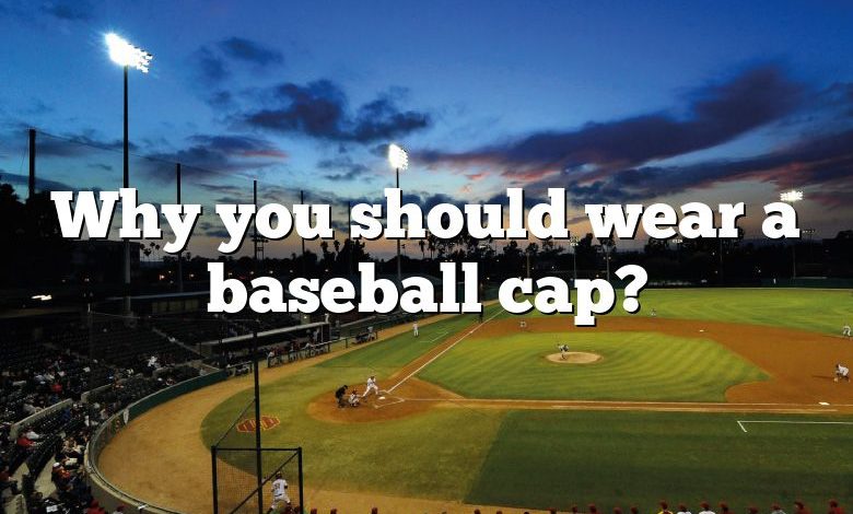 Why you should wear a baseball cap?