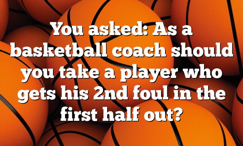 You asked: As a basketball coach should you take a player who gets his 2nd foul in the first half out?