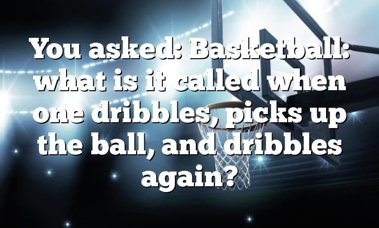 You asked: Basketball: what is it called when one dribbles, picks up the ball, and dribbles again?