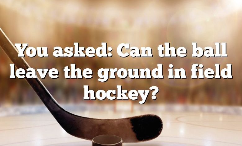 You asked: Can the ball leave the ground in field hockey?