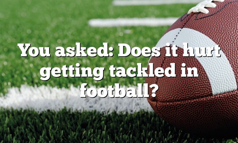 You asked: Does it hurt getting tackled in football?