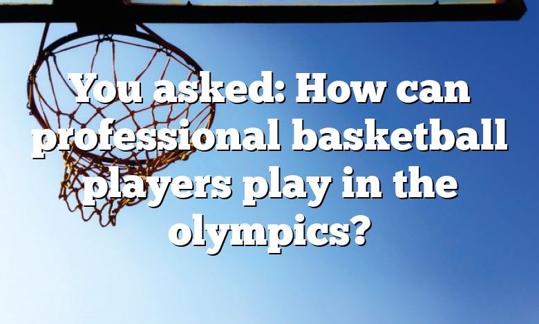 You asked: How can professional basketball players play in the olympics?