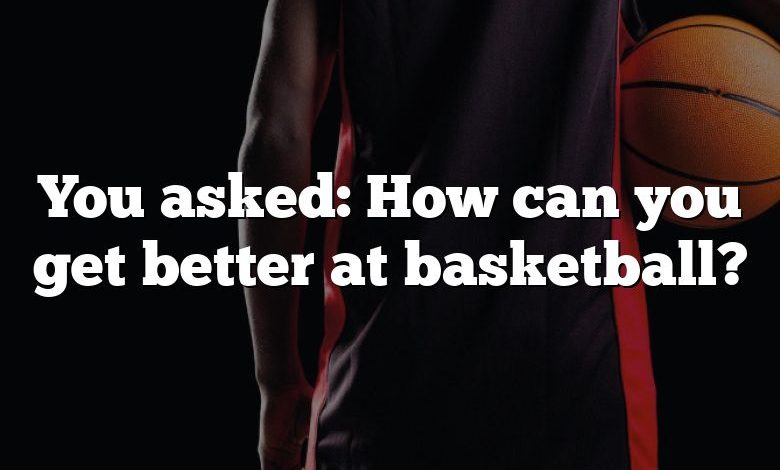 You asked: How can you get better at basketball?