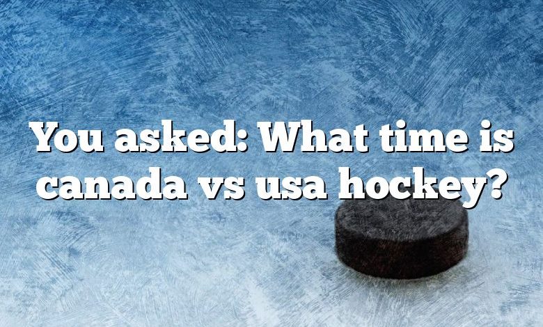 You asked: What time is canada vs usa hockey?
