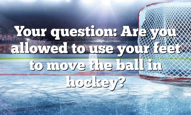 Your question: Are you allowed to use your feet to move the ball in hockey?