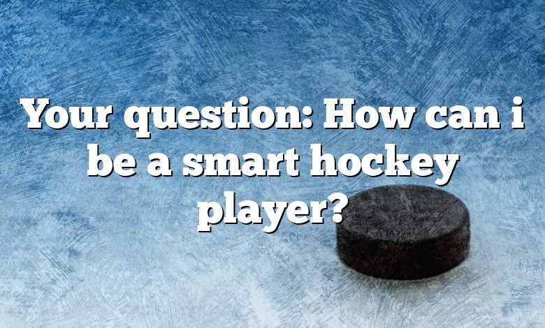 Your question: How can i be a smart hockey player?