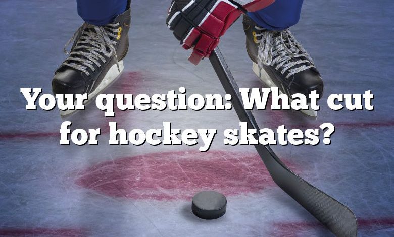 Your question: What cut for hockey skates?